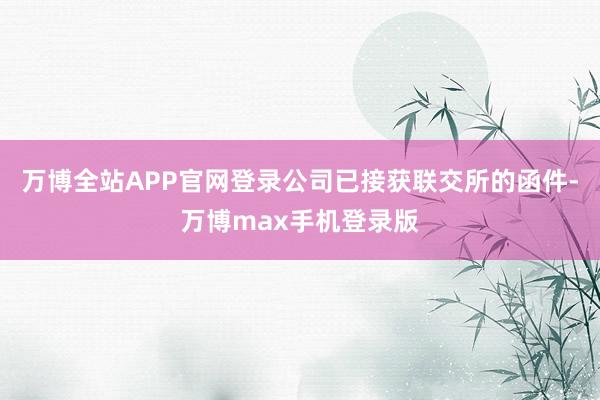 万博全站APP官网登录公司已接获联交所的函件-万博max手机登录版