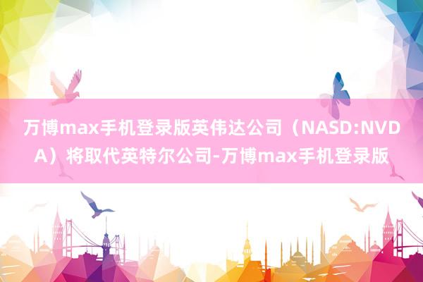 万博max手机登录版英伟达公司（NASD:NVDA）将取代英特尔公司-万博max手机登录版