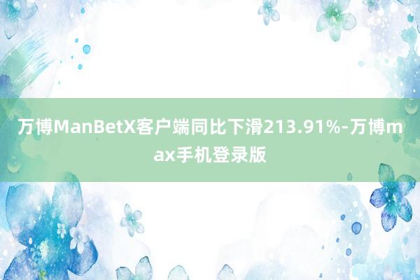 万博ManBetX客户端同比下滑213.91%-万博max手机登录版